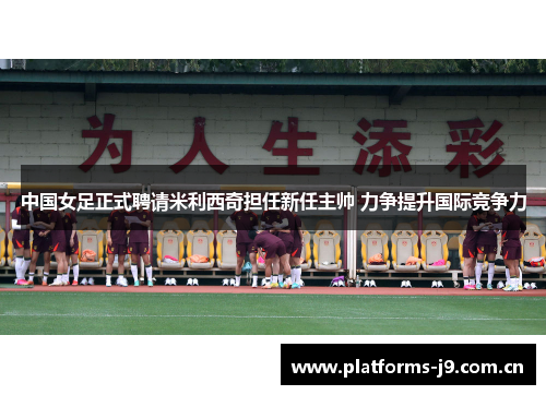 中国女足正式聘请米利西奇担任新任主帅 力争提升国际竞争力